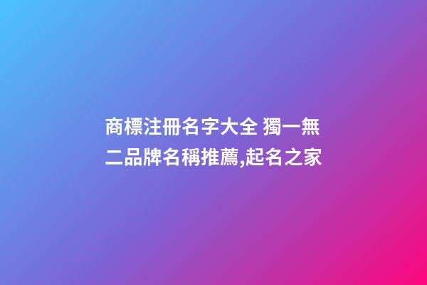 商標注冊名字大全 獨一無二品牌名稱推薦,起名之家